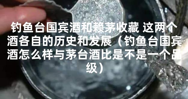 钓鱼台国宾酒和赖茅收藏 这两个酒各自的历史和发展（钓鱼台国宾酒怎么样与